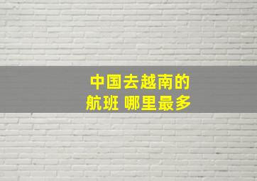 中国去越南的航班 哪里最多